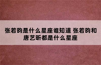 张若昀是什么星座谁知道 张若昀和唐艺昕都是什么星座